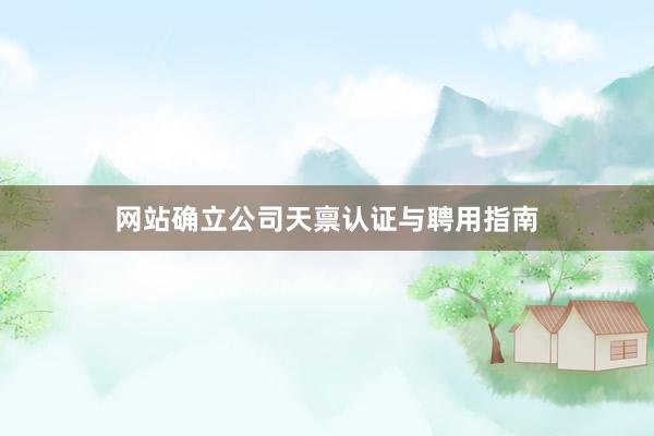 网站确立公司天禀认证与聘用指南