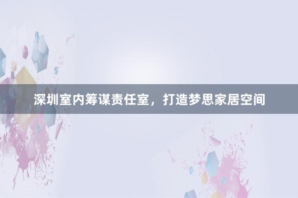 深圳室内筹谋责任室，打造梦思家居空间