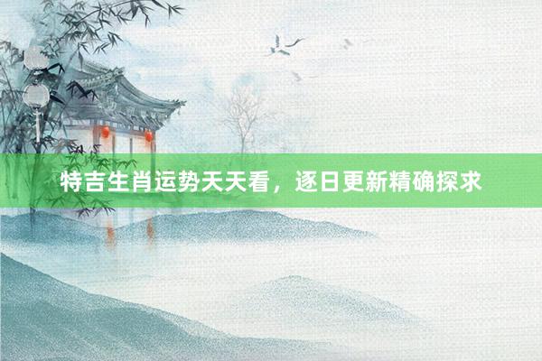 特吉生肖运势天天看，逐日更新精确探求