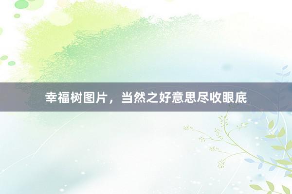 幸福树图片，当然之好意思尽收眼底
